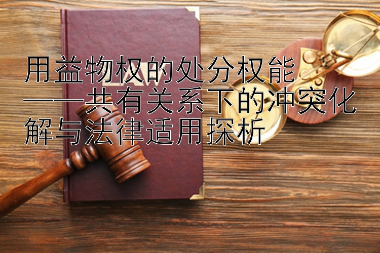 用益物权的处分权能  
——共有关系下的冲突化解与法律适用探析