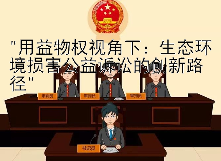 用益物权视角下：生态环境损害公益诉讼的创新路径