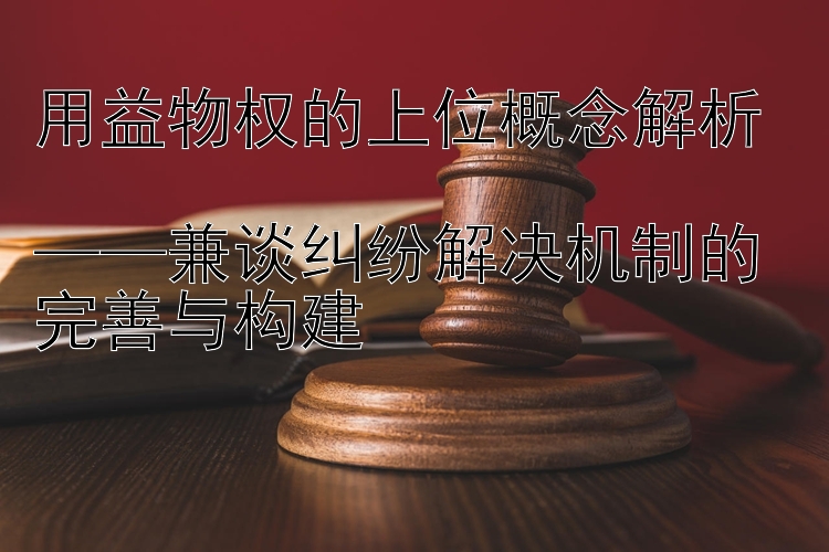 用益物权的上位概念解析  
——兼谈纠纷解决机制的完善与构建