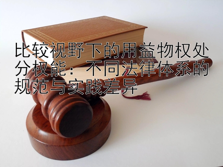 比较视野下的用益物权处分权能：不同法律体系的规范与实践差异