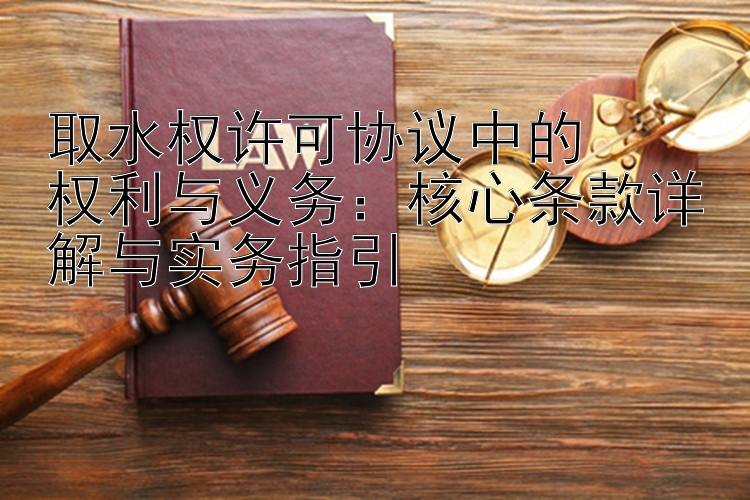 取水权许可协议中的  
权利与义务：核心条款详解与实务指引