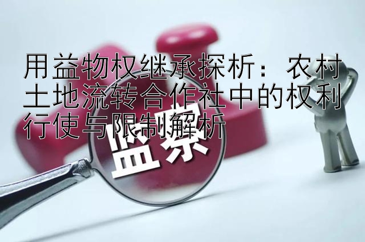 用益物权继承探析：农村土地流转合作社中的权利行使与限制解析