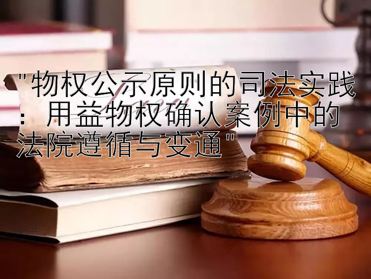 物权公示原则的司法实践：用益物权确认案例中的法院遵循与变通