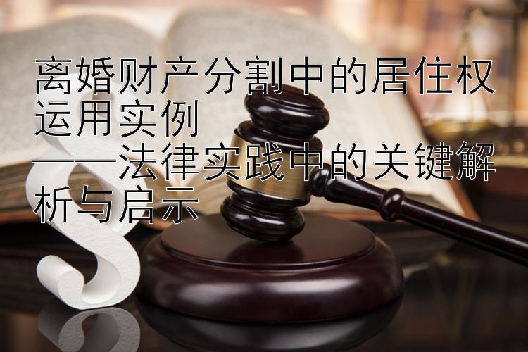 离婚财产分割中的居住权运用实例  
——法律实践中的关键解析与启示