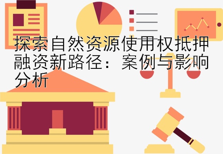 探索自然资源使用权抵押融资新路径：案例与影响分析