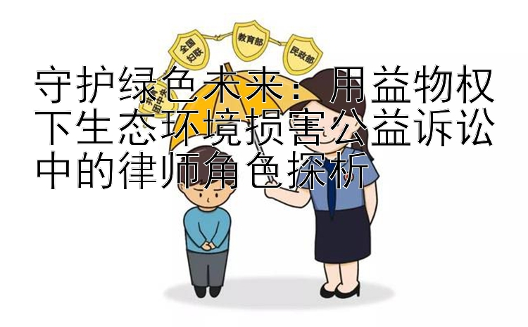 守护绿色未来：用益物权下生态环境损害公益诉讼中的律师角色探析