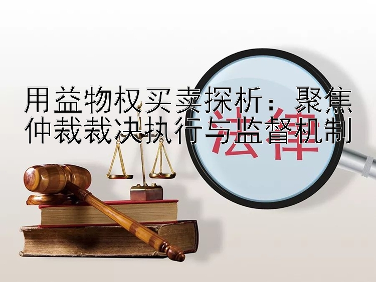 用益物权买卖探析：聚焦仲裁裁决执行与监督机制