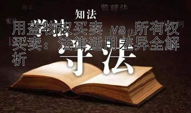 用益物权买卖 vs 所有权买卖：法律适用差异全解析