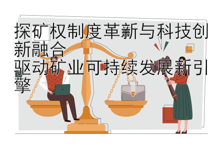 探矿权制度革新与科技创新融合  
驱动矿业可持续发展新引擎