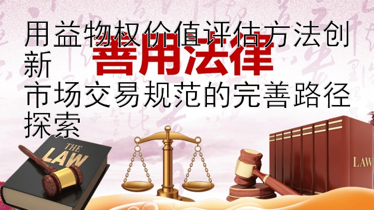 用益物权价值评估方法创新  
市场交易规范的完善路径探索