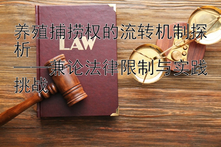 养殖捕捞权的流转机制探析  
——兼论法律限制与实践挑战