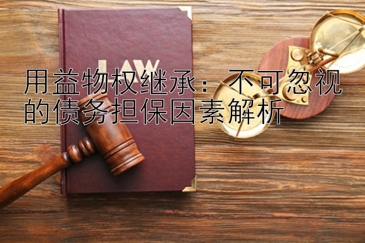 用益物权继承：不可忽视的债务担保因素解析