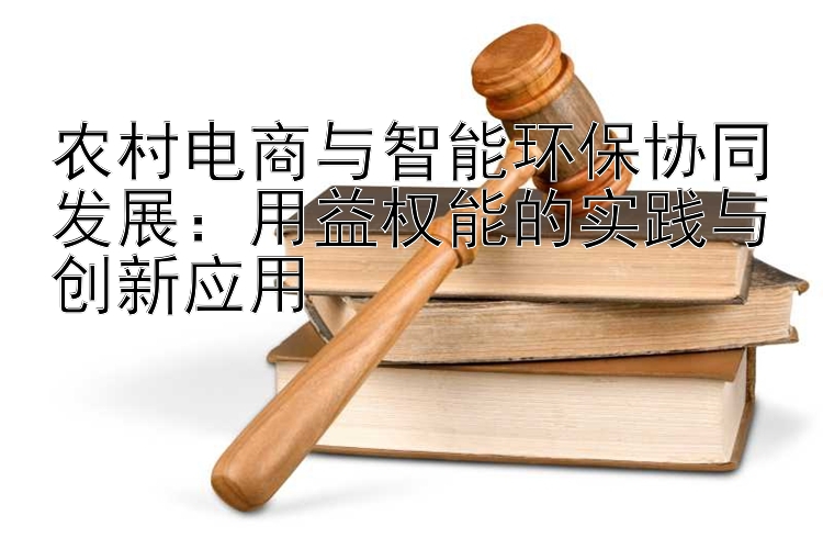 农村电商与智能环保协同发展：用益权能的实践与创新应用