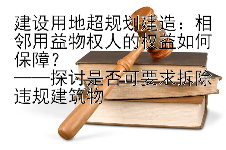 建设用地超规划建造：相邻用益物权人的权益如何保障？  
——探讨是否可要求拆除违规建筑物