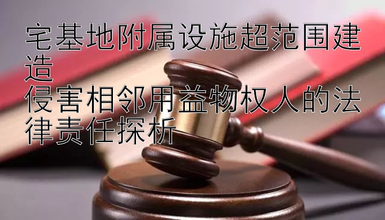 宅基地附属设施超范围建造  
侵害相邻用益物权人的法律责任探析