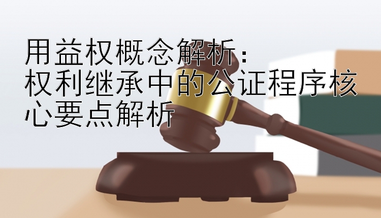 用益权概念解析：  
权利继承中的公证程序核心要点解析