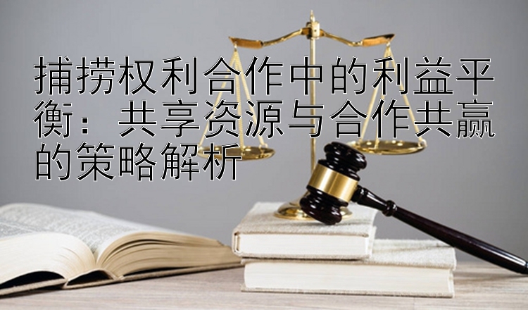 捕捞权利合作中的利益平衡：共享资源与合作共赢的策略解析