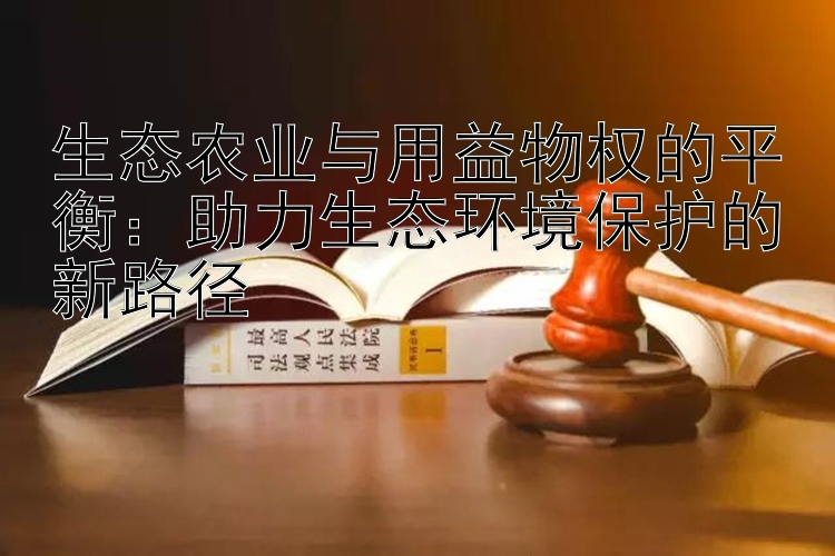 生态农业与用益物权的平衡：助力生态环境保护的新路径