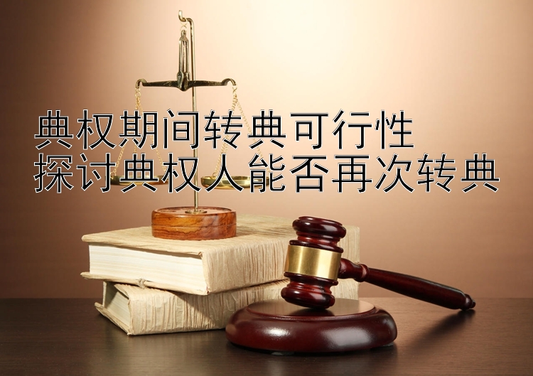 典权期间转典可行性  
探讨典权人能否再次转典