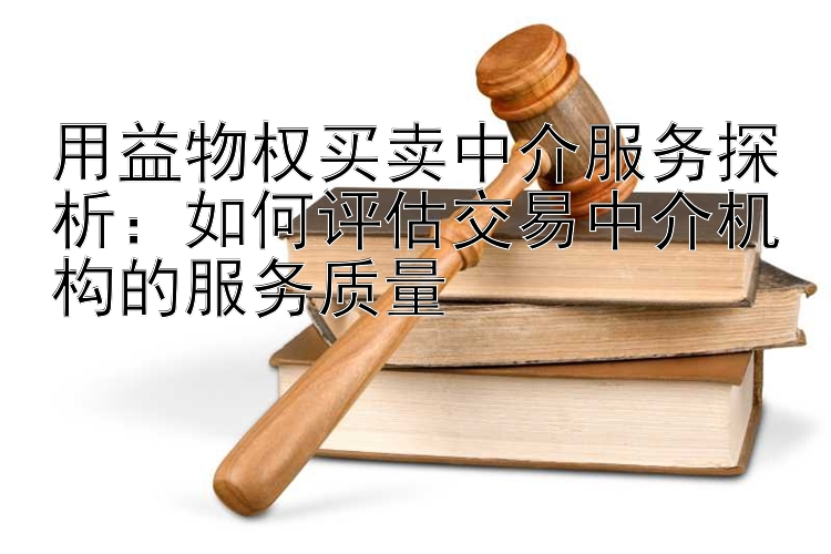 用益物权买卖中介服务探析：如何评估交易中介机构的服务质量