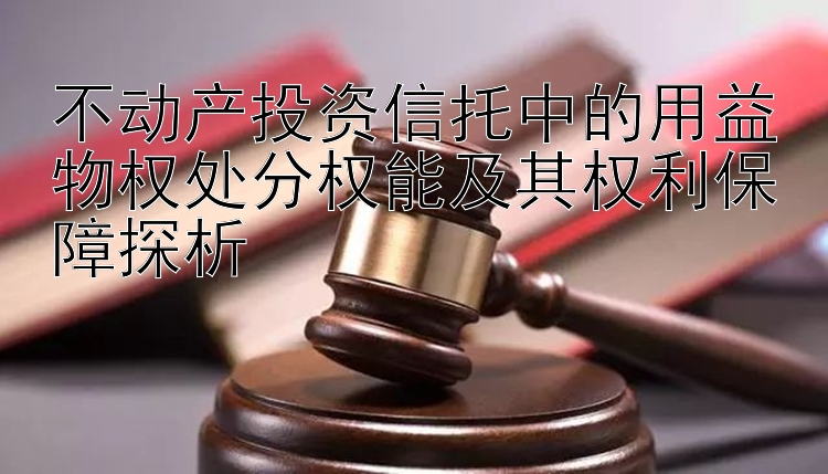 不动产投资信托中的用益物权处分权能及其权利保障探析