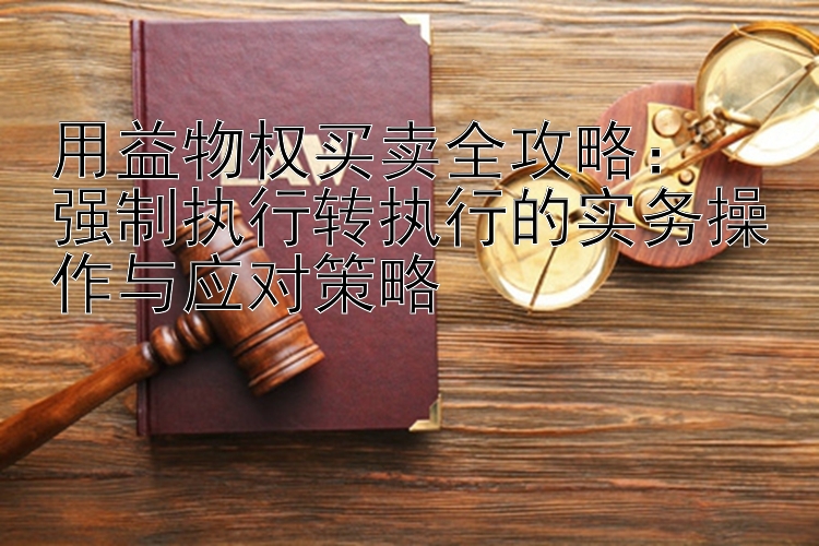 用益物权买卖全攻略：  
强制执行转执行的实务操作与应对策略