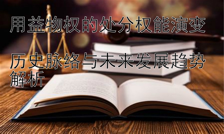 用益物权的处分权能演变  
历史脉络与未来发展趋势解析