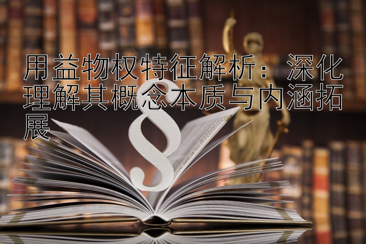 用益物权特征解析：深化理解其概念本质与内涵拓展