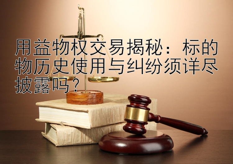 用益物权交易揭秘：标的物历史使用与纠纷须详尽披露吗？