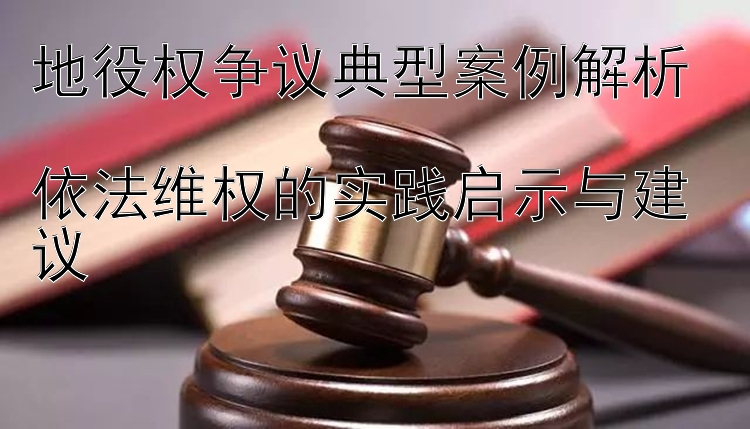 地役权争议典型案例解析  
依法维权的实践启示与建议