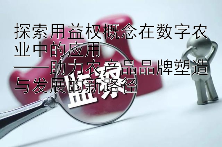 探索用益权概念在数字农业中的应用  
——助力农产品品牌塑造与发展的新路径