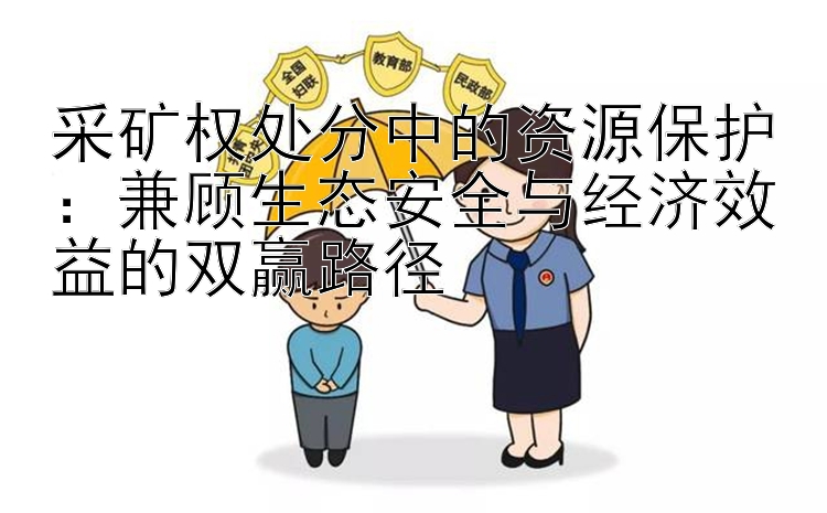 采矿权处分中的资源保护：兼顾生态安全与经济效益的双赢路径