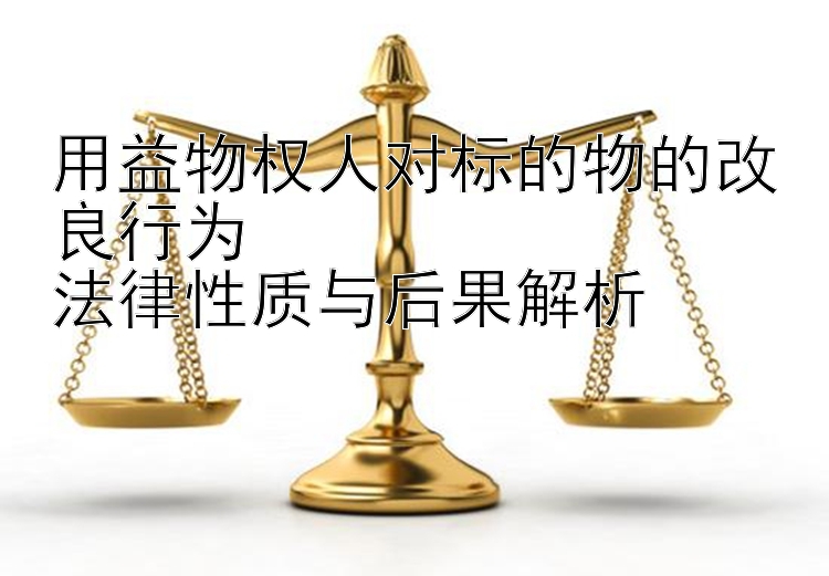 用益物权人对标的物的改良行为  
法律性质与后果解析