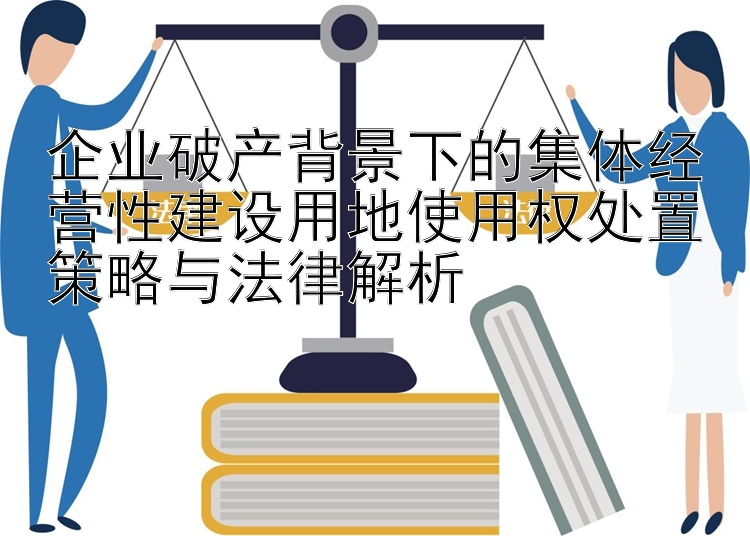 企业破产背景下的集体经营性建设用地使用权处置策略与法律解析