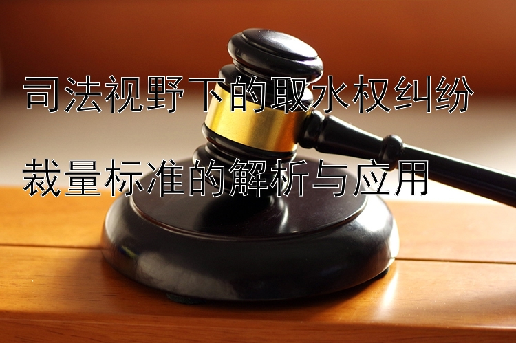 司法视野下的取水权纠纷  
裁量标准的解析与应用