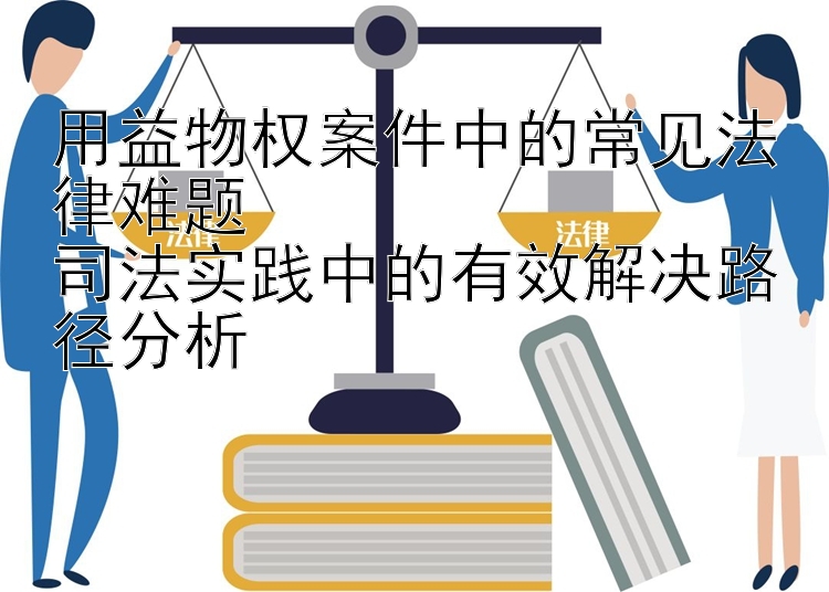 用益物权案件中的常见法律难题  
司法实践中的有效解决路径分析