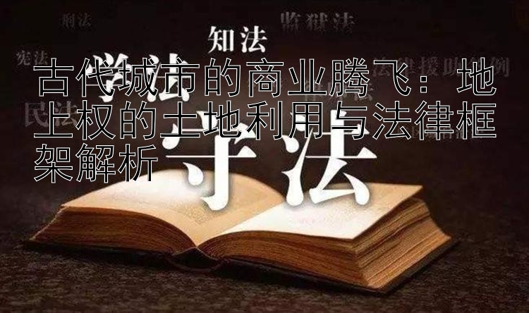 古代城市的商业腾飞：地上权的土地利用与法律框架解析