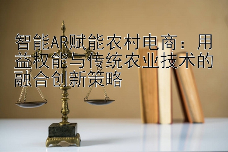 智能AR赋能农村电商：用益权能与传统农业技术的融合创新策略