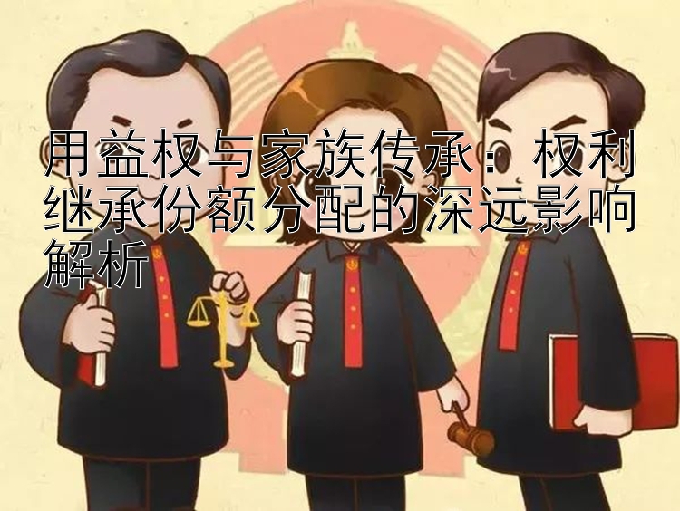 用益权与家族传承：权利继承份额分配的深远影响解析