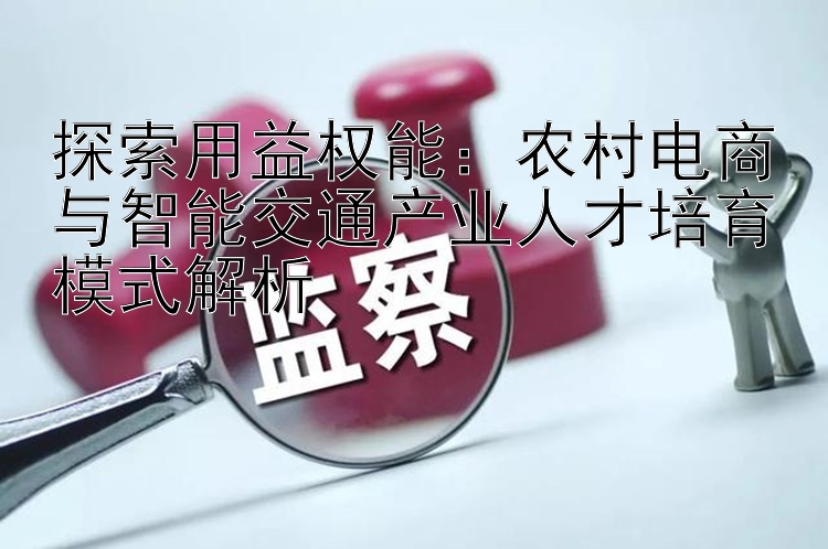 探索用益权能：农村电商与智能交通产业人才培育模式解析