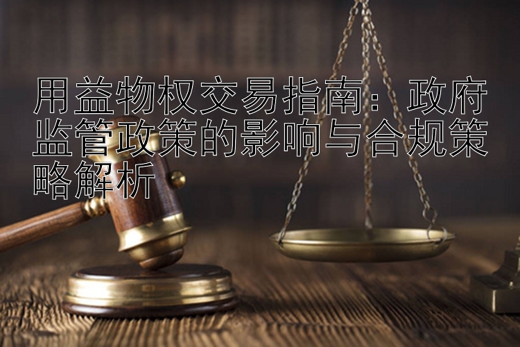 用益物权交易指南：政府监管政策的影响与合规策略解析