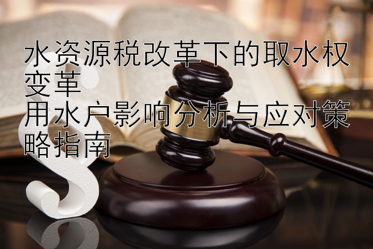 水资源税改革下的取水权变革  
用水户影响分析与应对策略指南