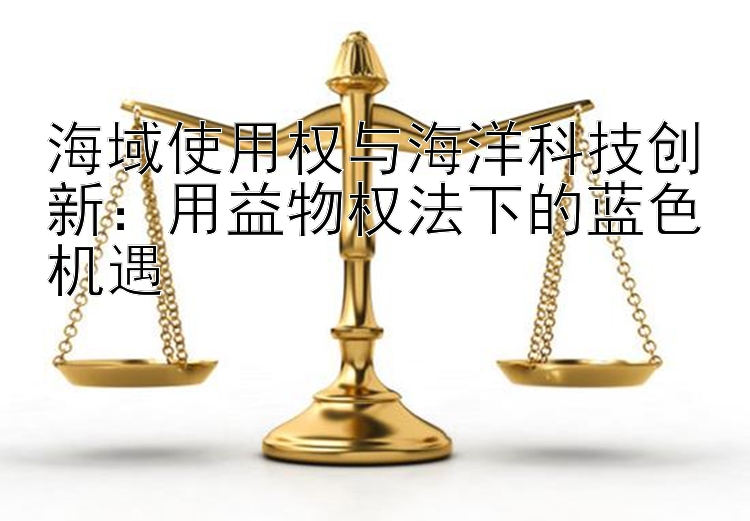 海域使用权与海洋科技创新：用益物权法下的蓝色机遇