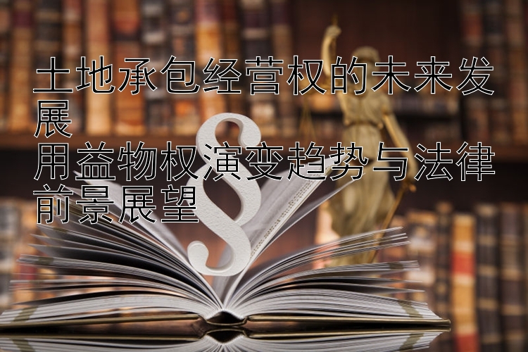 土地承包经营权的未来发展  
用益物权演变趋势与法律前景展望