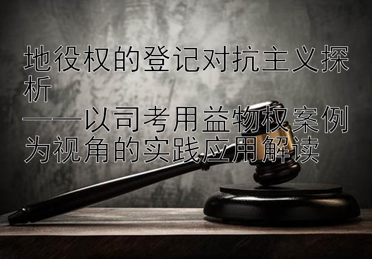 地役权的登记对抗主义探析  
——以司考用益物权案例为视角的实践应用解读