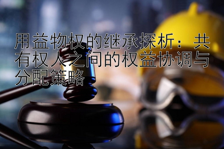 用益物权的继承探析：共有权人之间的权益协调与分配策略