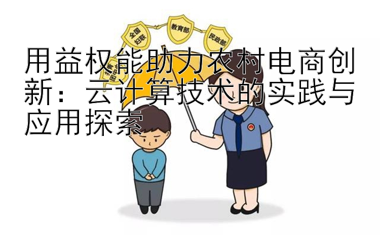 用益权能助力农村电商创新：云计算技术的实践与应用探索