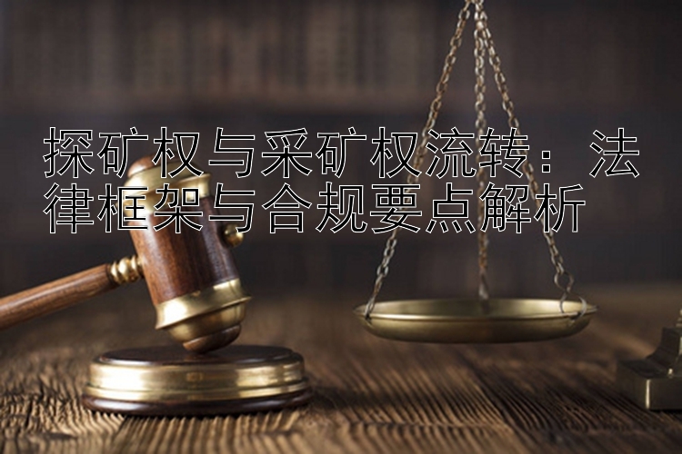 探矿权与采矿权流转：法律框架与合规要点解析