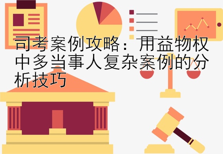 司考案例攻略：用益物权中多当事人复杂案例的分析技巧