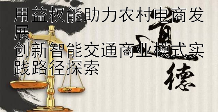 用益权能助力农村电商发展  
创新智能交通商业模式实践路径探索